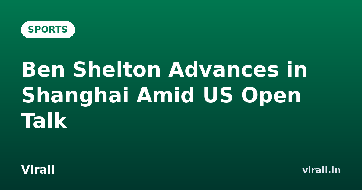 Ben Shelton Advances in Shanghai Amid US Open Talk