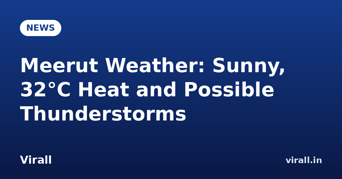 Meerut Weather: Sunny, 32°C Heat and Possible Thunderstorms