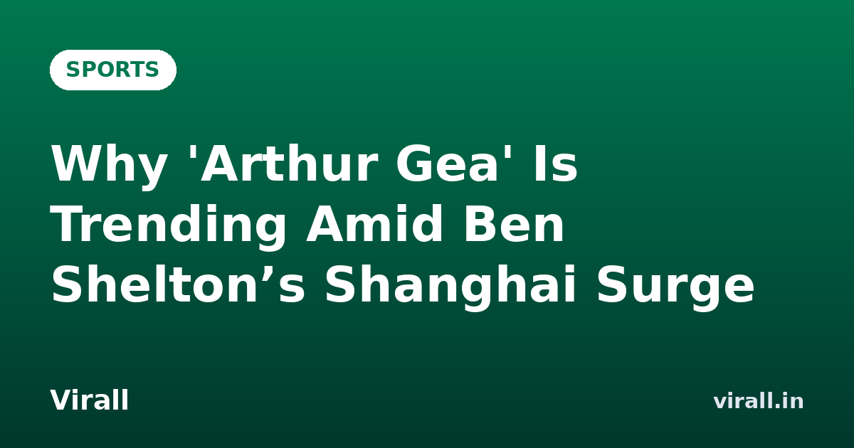 Why 'Arthur Gea' Is Trending Amid Ben Shelton’s Shanghai Surge